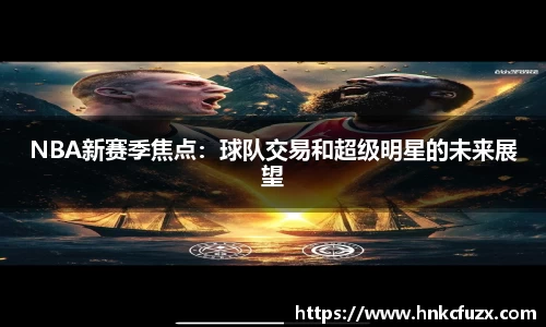 NBA新赛季焦点：球队交易和超级明星的未来展望